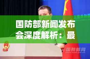 国防部新闻发布会深度解析:最新军事动态与战略部署
