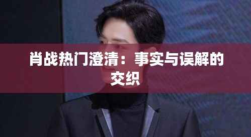 肖战热门澄清：事实与误解的交织