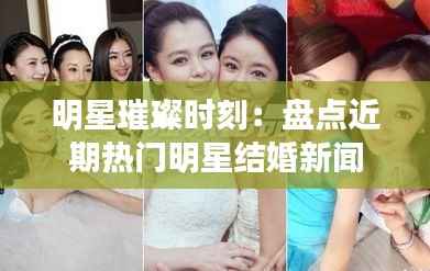 明星璀璨时刻:盘点近期热门明星结婚新闻