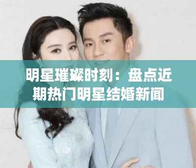 明星璀璨时刻:盘点近期热门明星结婚新闻