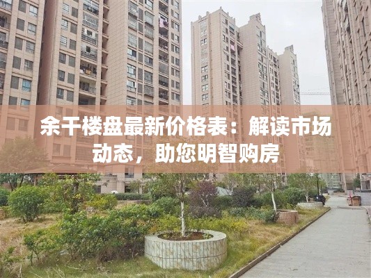 余干楼盘最新价格表:解读市场动态,助您明智购房