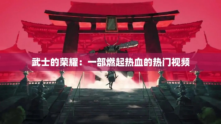 武士的荣耀:一部燃起热血的热门视频