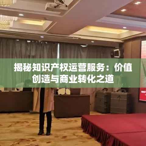 揭秘知识产权运营服务:价值创造与商业转化之道