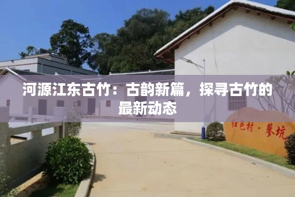 河源江东古竹:古韵新篇,探寻古竹的最新动态
