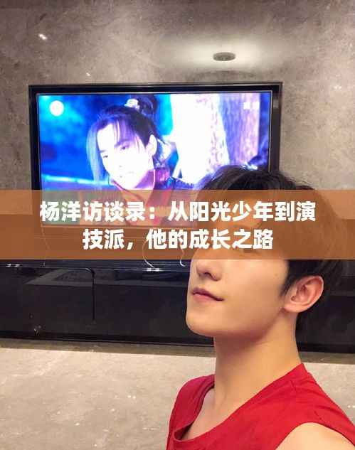 杨洋访谈录:从阳光少年到演技派,他的成长之路