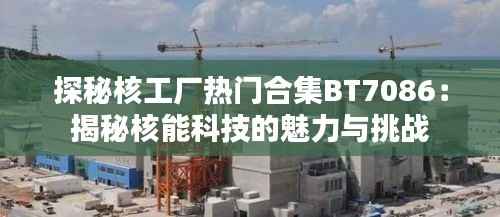 探秘核工厂热门合集BT7086：揭秘核能科技的魅力与挑战