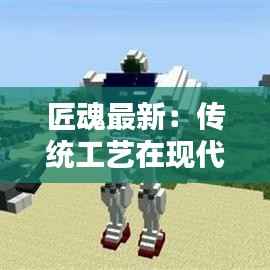 匠魂最新:传统工艺在现代社会的传承与创新