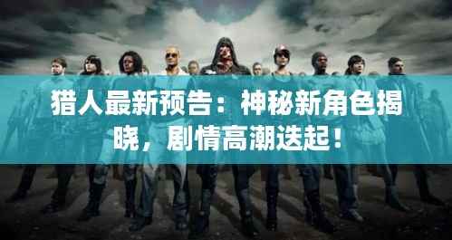 猎人最新预告:神秘新角色揭晓,剧情高潮迭起!