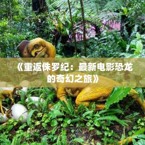 《重返侏罗纪：最新电影恐龙的奇幻之旅》