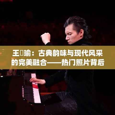 王珮瑜:古典韵味与现代风采的完美融合——热门照片背后的故事
