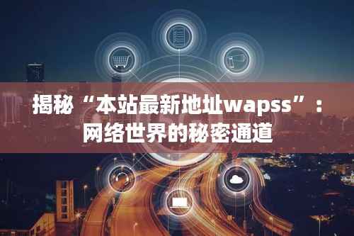 揭秘“本站最新地址wapss”:网络世界的秘密通道