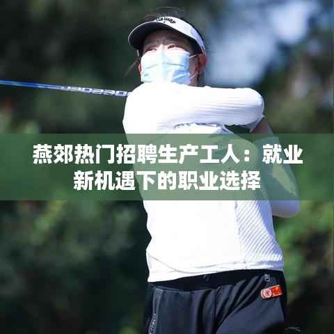 燕郊热门招聘生产工人:就业新机遇下的职业选择