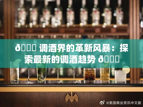 🌟 调酒界的革新风暴：探索最新的调酒趋势 🌟