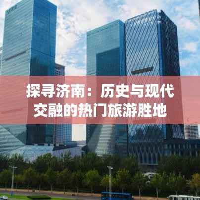 探寻济南:历史与现代交融的热门旅游胜地