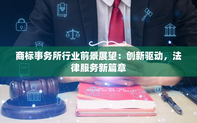 商标事务所行业前景展望：创新驱动，法律服务新篇章