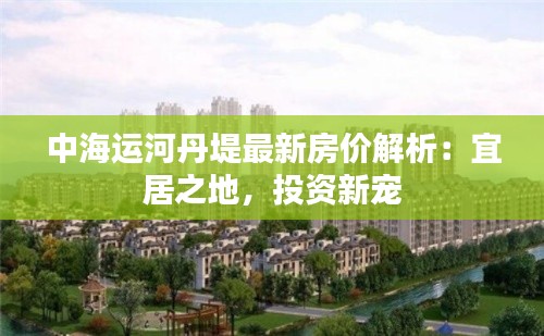 中海运河丹堤最新房价解析:宜居之地,投资新宠