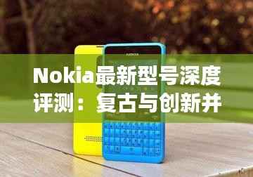 Nokia最新型号深度评测:复古与创新并存,手机市场的又一力作