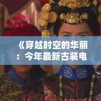 《穿越时空的华丽:今年最新古装电影盘点》