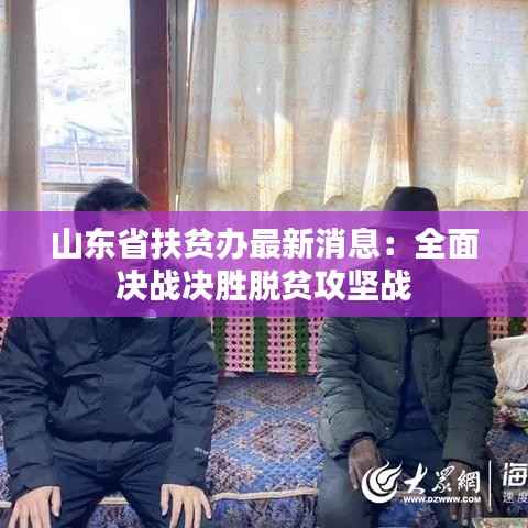 山东省扶贫办最新消息:全面决战决胜脱贫攻坚战