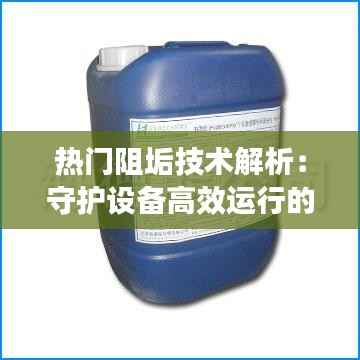 热门阻垢技术解析:守护设备高效运行的守护神