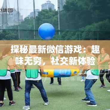 探秘最新微信游戏:趣味无穷,社交新体验