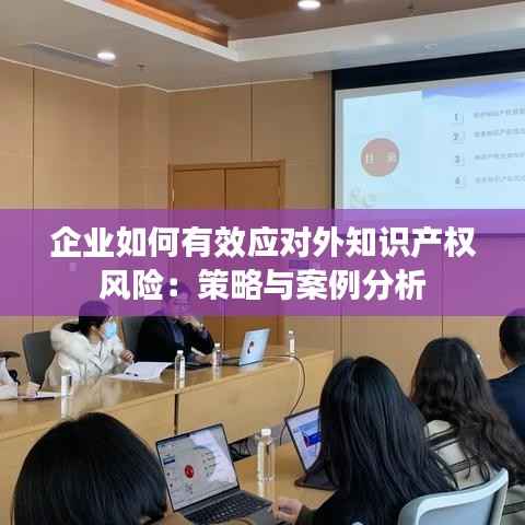 企业如何有效应对外知识产权风险:策略与案例分析