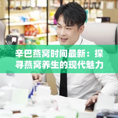 辛巴燕窝时间最新:探寻燕窝养生的现代魅力