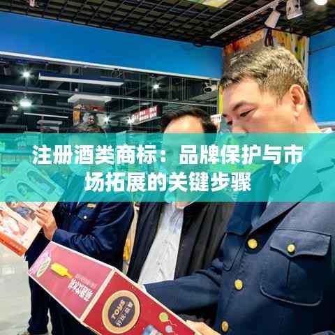 注册酒类商标:品牌保护与市场拓展的关键步骤