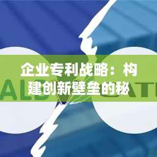 企业专利战略:构建创新壁垒的秘籍