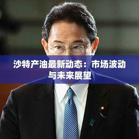 沙特产油最新动态：市场波动与未来展望