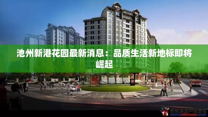池州新港花园最新消息:品质生活新地标即将崛起