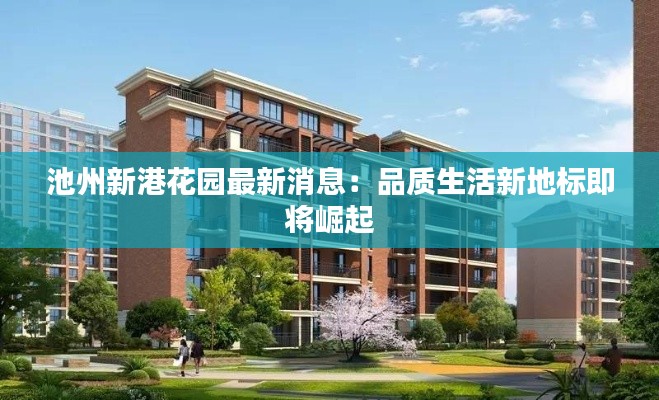 池州新港花园最新消息:品质生活新地标即将崛起