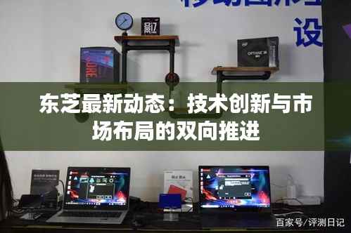 东芝最新动态:技术创新与市场布局的双向推进