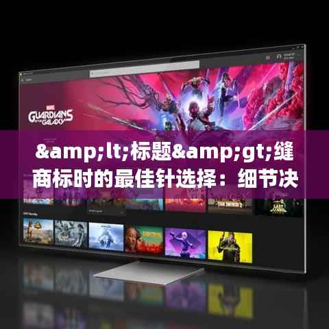 <标题>缝商标时的最佳针选择：细节决定品质</标题>