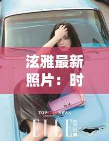 泫雅最新照片:时尚与美貌的完美融合