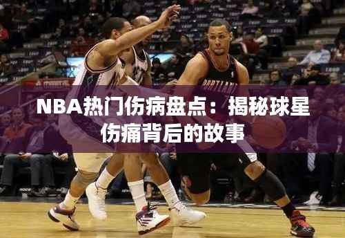 NBA热门伤病盘点:揭秘球星伤痛背后的故事