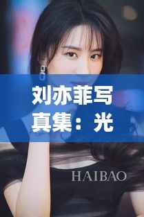 刘亦菲写真集:光影交织下的仙气女神