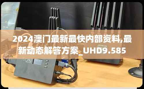 2024澳门最新最快内部资料,最新动态解答方案_UHD9.585