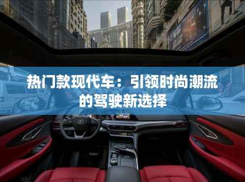 热门款现代车:引领时尚潮流的驾驶新选择