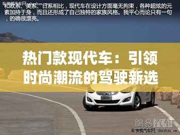 热门款现代车:引领时尚潮流的驾驶新选择