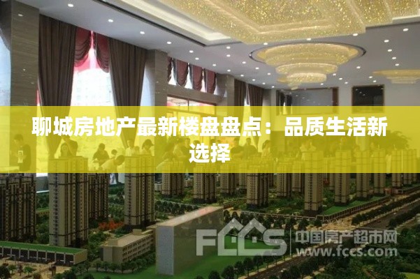 聊城房地产最新楼盘盘点：品质生活新选择