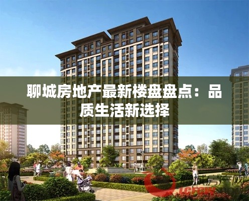 聊城房地产最新楼盘盘点:品质生活新选择