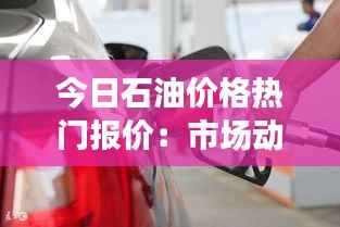 今日石油价格热门报价:市场动态与预测分析