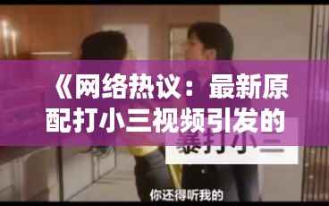 《网络热议:最新原配打小三视频引发的思考》