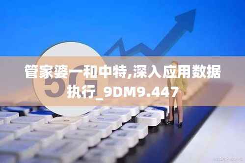 管家婆一和中特,深入应用数据执行_9DM9.447