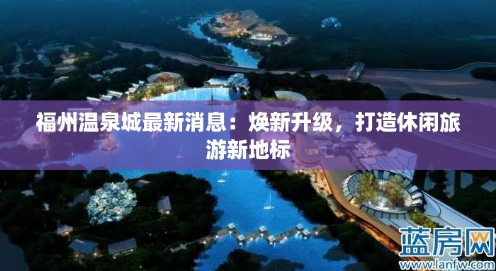 福州温泉城最新消息:焕新升级,打造休闲旅游新地标