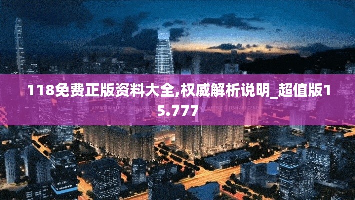 118免费正版资料大全,权威解析说明_超值版15.777