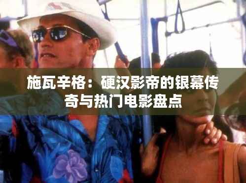 施瓦辛格:硬汉影帝的银幕传奇与热门电影盘点