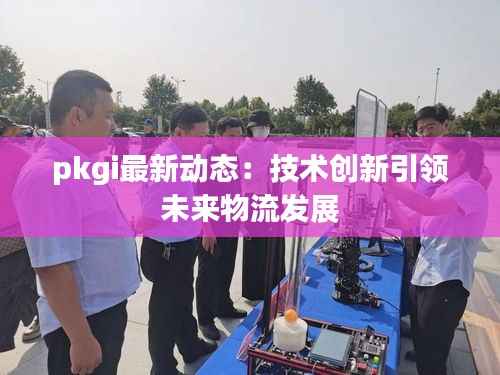 pkgi最新动态：技术创新引领未来物流发展