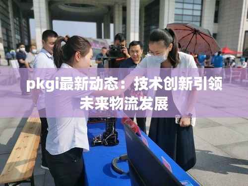 pkgi最新动态:技术创新引领未来物流发展